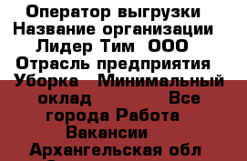 Оператор выгрузки › Название организации ­ Лидер Тим, ООО › Отрасль предприятия ­ Уборка › Минимальный оклад ­ 28 050 - Все города Работа » Вакансии   . Архангельская обл.,Северодвинск г.